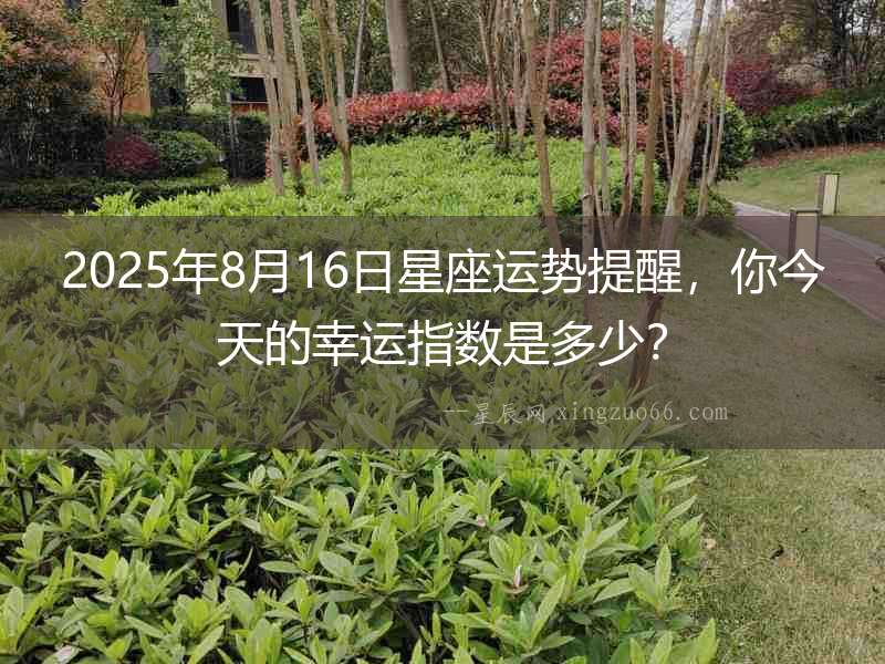 2025年8月16日星座運(yùn)勢提醒，你今天的幸運(yùn)指數(shù)是多少？