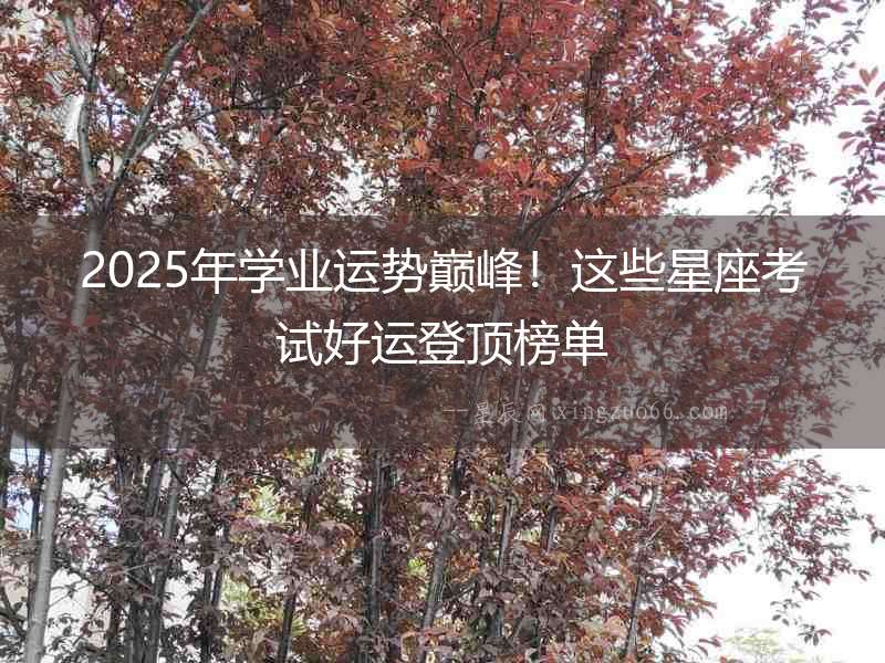 2025年學(xué)業(yè)運(yùn)勢(shì)巔峰！這些星座考試好運(yùn)登頂榜單