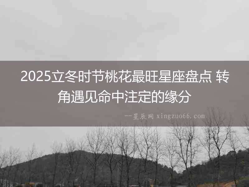 2025立冬時(shí)節(jié)桃花最旺星座盤點(diǎn) 轉(zhuǎn)角遇見命中注定的緣分