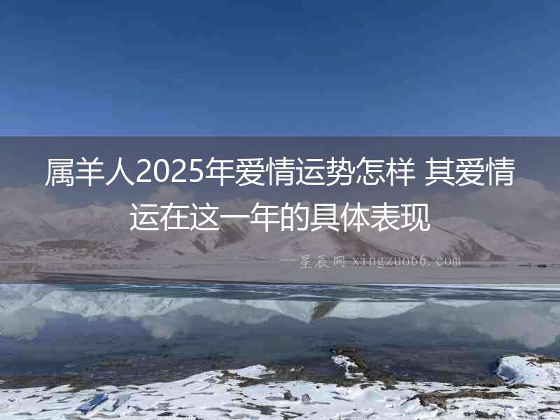 屬羊人2025年愛情運勢怎樣 其愛情運在這一年的具體表現