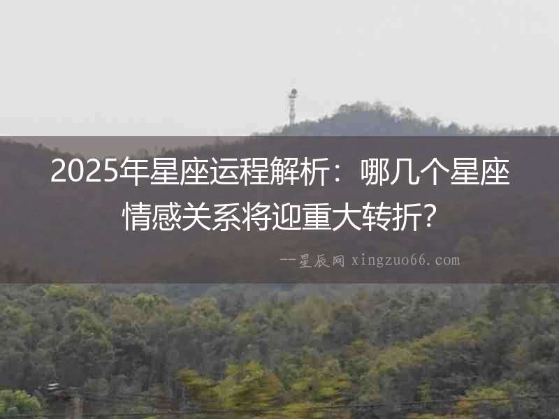 2025年星座運程解析：哪幾個星座情感關系將迎重大轉折？