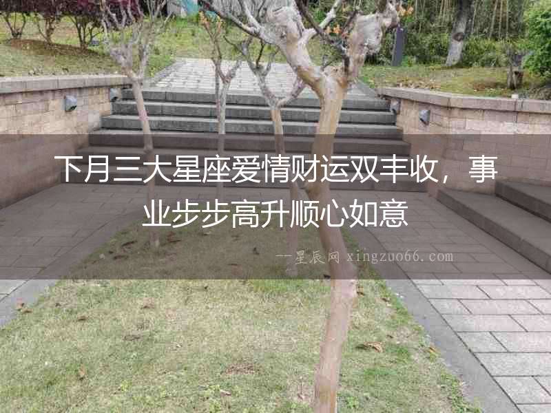 下月三大星座愛情財(cái)運(yùn)雙豐收，事業(yè)步步高升順心如意