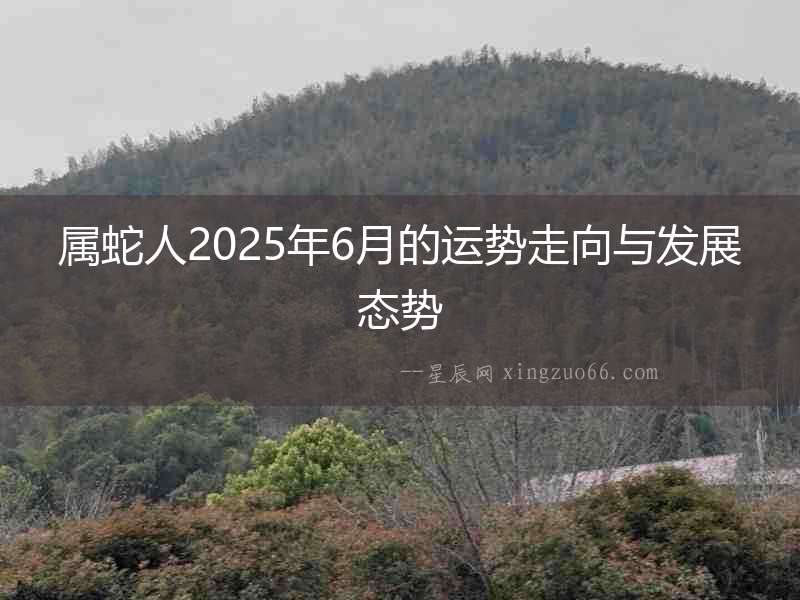屬蛇人2025年6月的運(yùn)勢(shì)走向與發(fā)展態(tài)勢(shì)