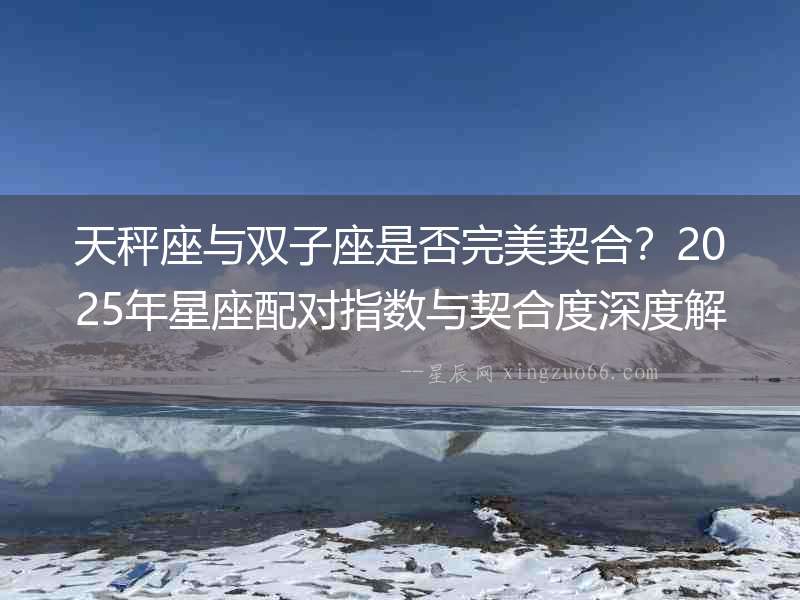 天秤座與雙子座是否完美契合？2025年星座配對(duì)指數(shù)與契合度深度解析