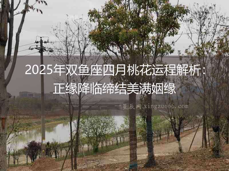 2025年雙魚座四月桃花運(yùn)程解析：正緣降臨締結(jié)美滿姻緣